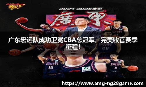 广东宏远队成功卫冕CBA总冠军，完美收官赛季征程！