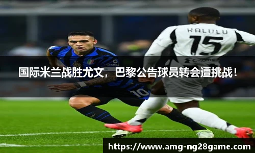 国际米兰战胜尤文，巴黎公告球员转会遭挑战！
