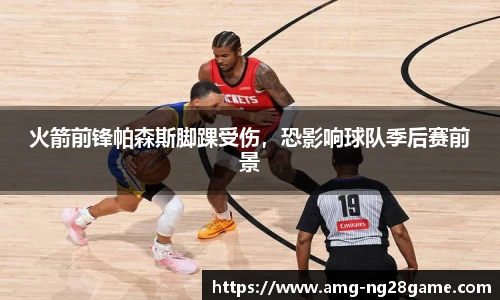 火箭前锋帕森斯脚踝受伤,恐影响球队季后赛前景