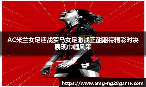 AC米兰女足迎战罗马女足激战正酣期待精彩对决展现巾帼风采