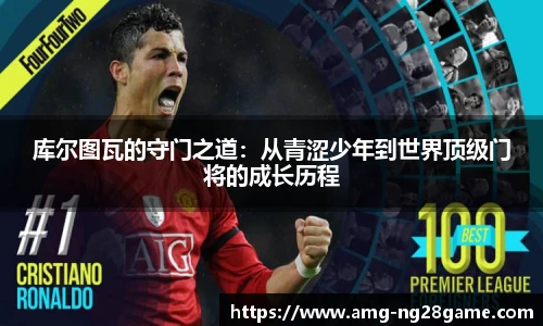 库尔图瓦的守门之道:从青涩少年到世界顶级门将的成长历程