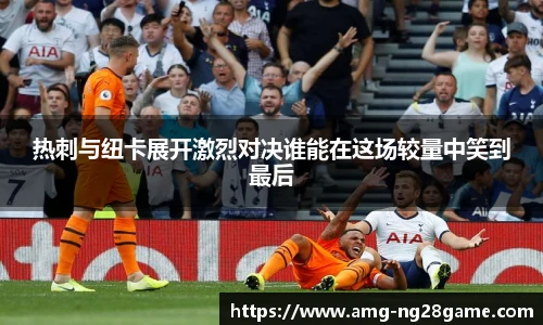 热刺与纽卡展开激烈对决谁能在这场较量中笑到最后