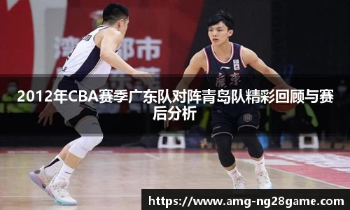 2012年CBA赛季广东队对阵青岛队精彩回顾与赛后分析