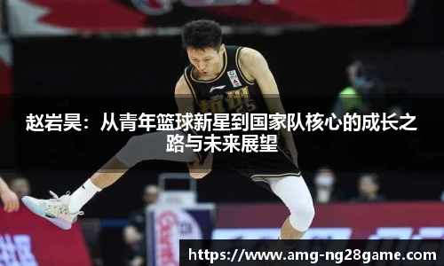 赵岩昊：从青年篮球新星到国家队核心的成长之路与未来展望