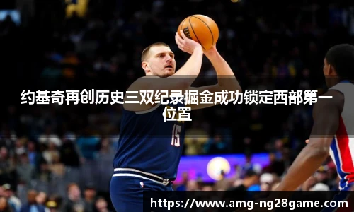 约基奇再创历史三双纪录掘金成功锁定西部第一位置